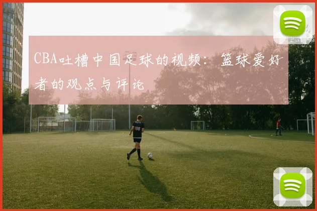 CBA吐槽中国足球的视频：篮球爱好者的观点与评论