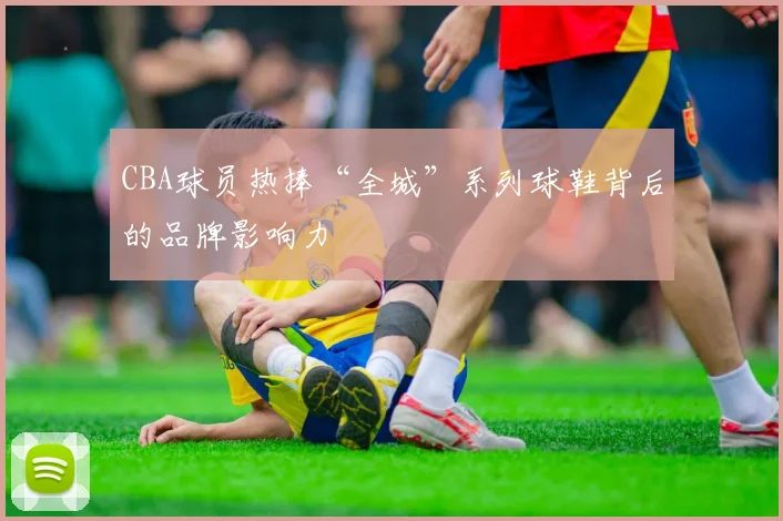 CBA球员热捧“全城”系列球鞋背后的品牌影响力