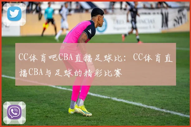 CC体育吧CBA直播足球比：CC体育直播CBA与足球的精彩比赛