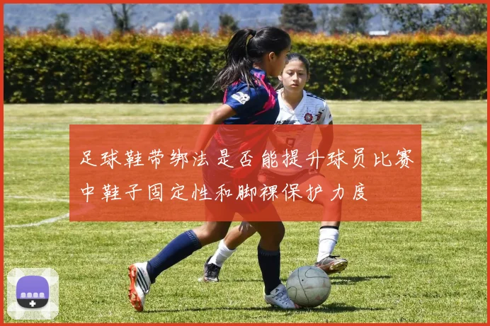 足球鞋带绑法是否能提升球员比赛中鞋子固定性和脚裸保护力度