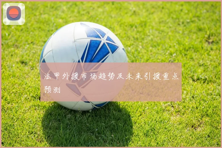 法甲外援市场趋势及未来引援重点预测