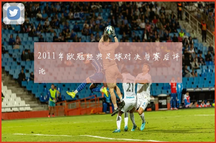 2011年欧冠经典足球对决与赛后评论