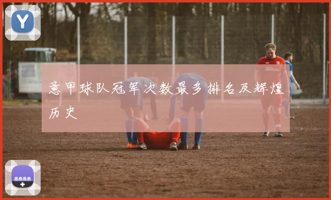 意甲球队冠军次数最多排名及辉煌历史